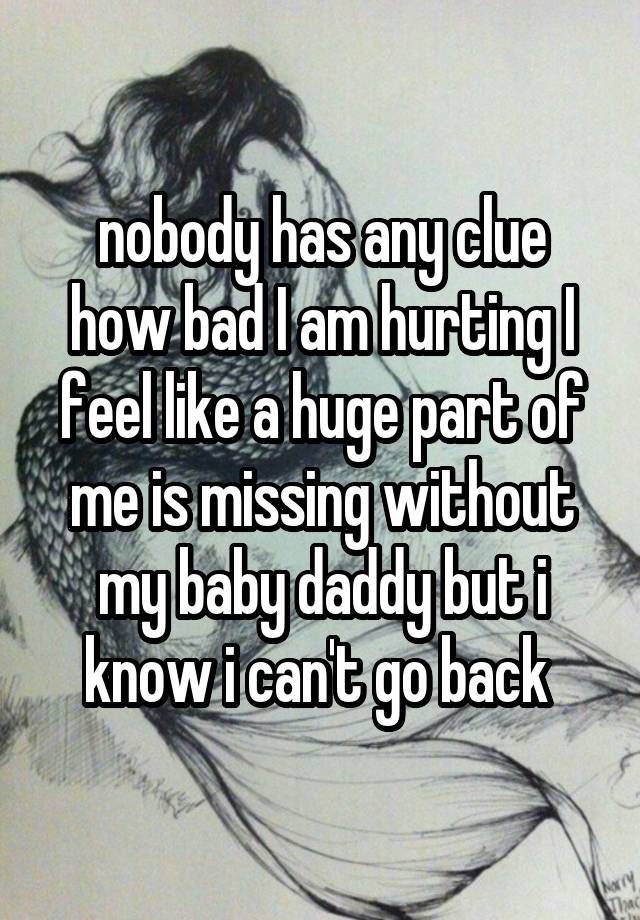 nobody has any clue how bad I am hurting I feel like a huge part of me is missing without my baby daddy but i know i can't go back 