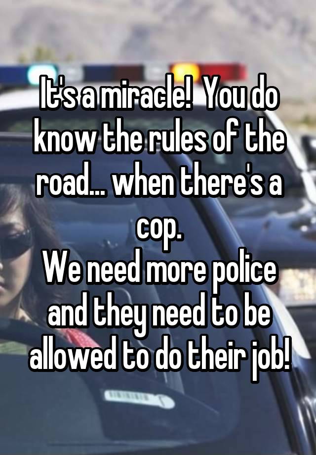 It's a miracle!  You do know the rules of the road... when there's a cop.
We need more police and they need to be allowed to do their job!