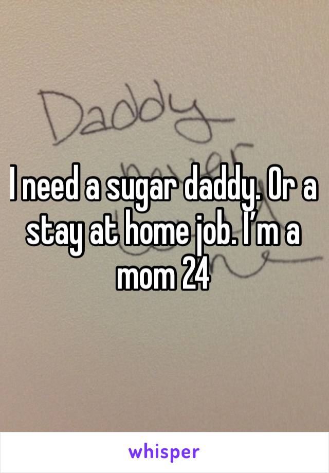 I need a sugar daddy. Or a stay at home job. I’m a mom 24 