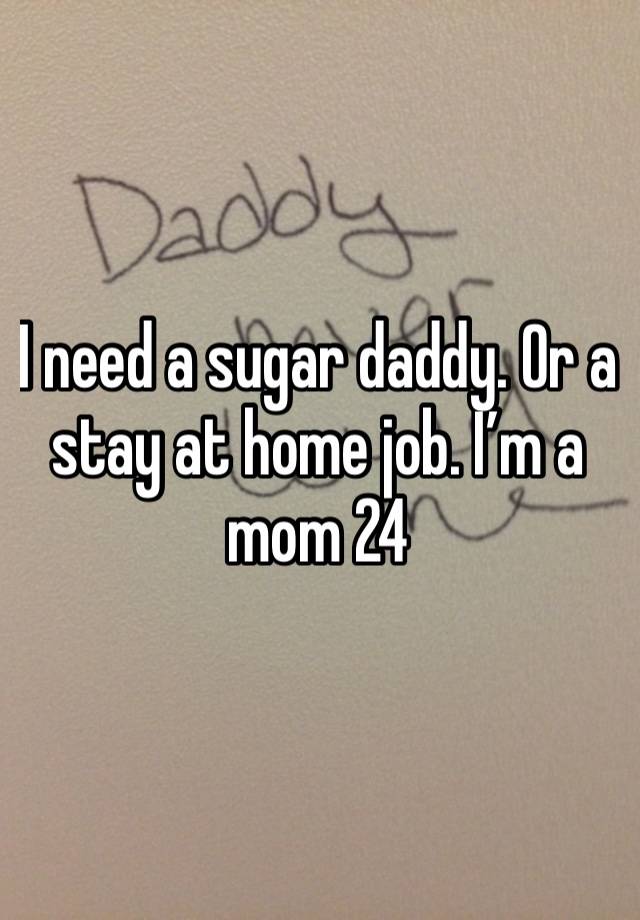 I need a sugar daddy. Or a stay at home job. I’m a mom 24 