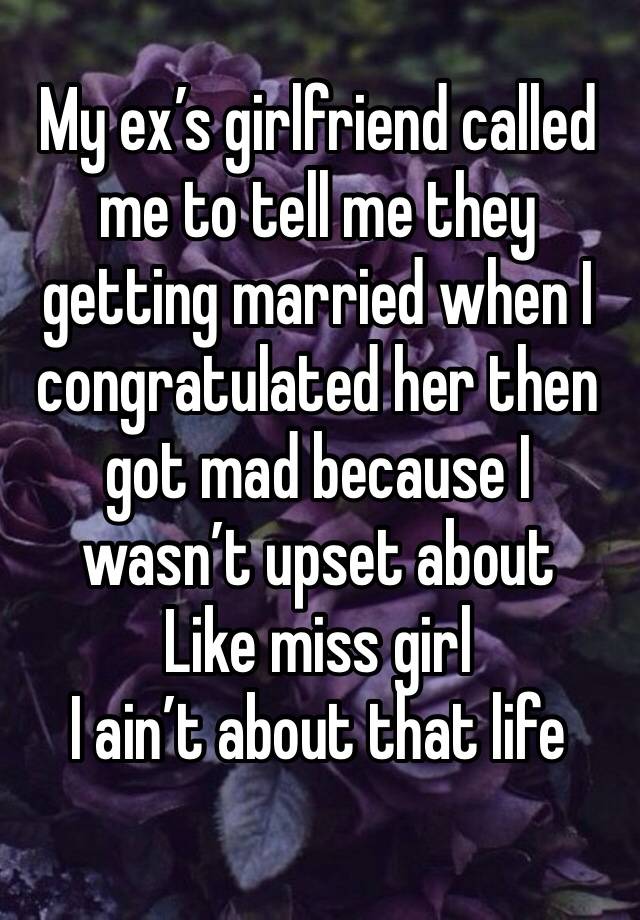 My ex’s girlfriend called me to tell me they getting married when I congratulated her then got mad because I wasn’t upset about 
Like miss girl 
I ain’t about that life 