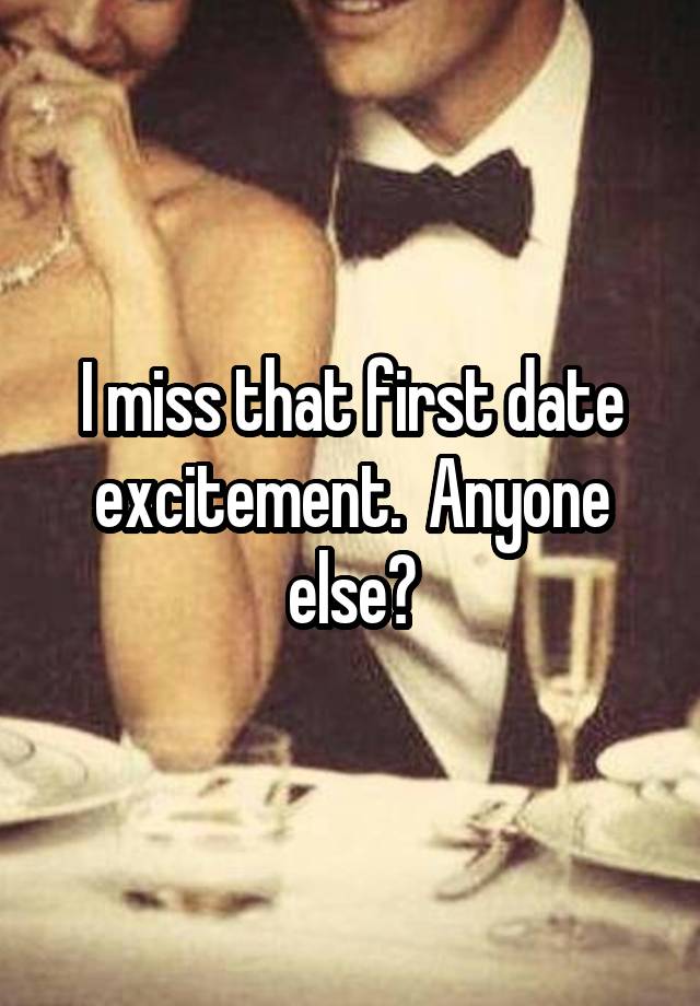 I miss that first date excitement.  Anyone else?