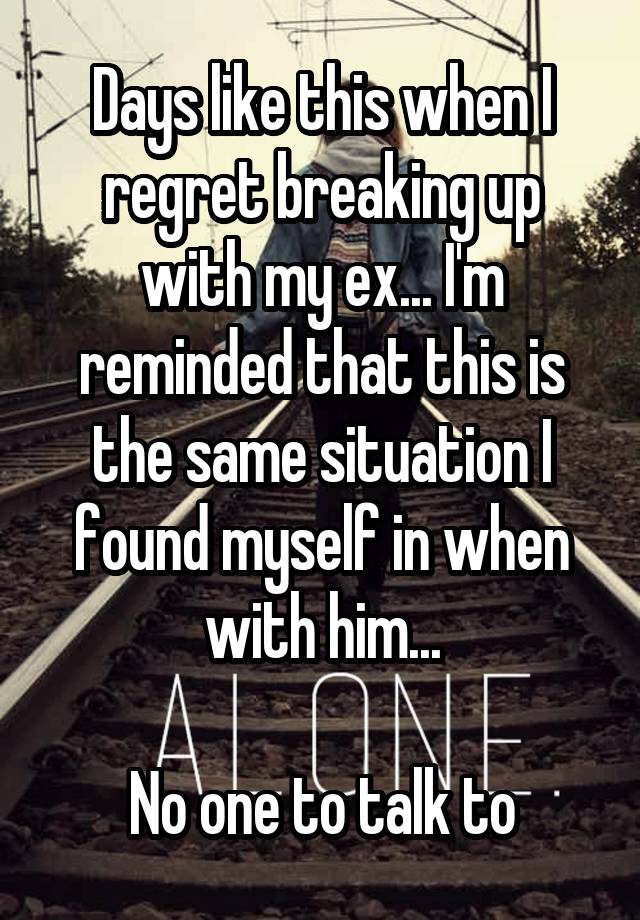 Days like this when I regret breaking up with my ex... I'm reminded that this is the same situation I found myself in when with him...

No one to talk to