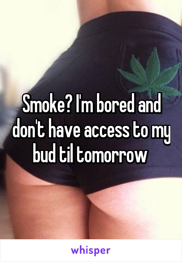 Smoke? I'm bored and don't have access to my bud til tomorrow 