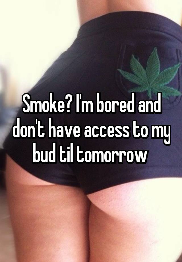 Smoke? I'm bored and don't have access to my bud til tomorrow 