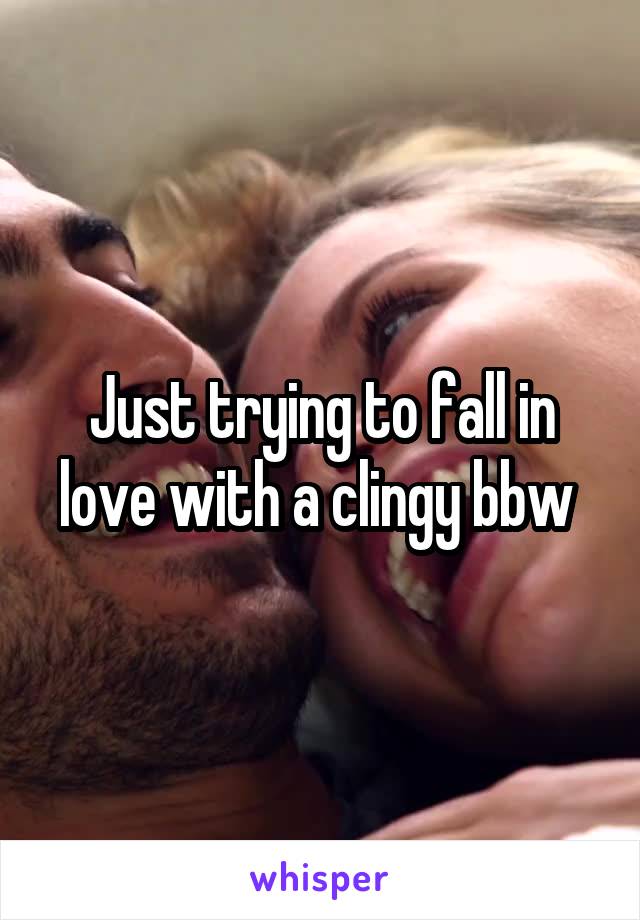 Just trying to fall in love with a clingy bbw 