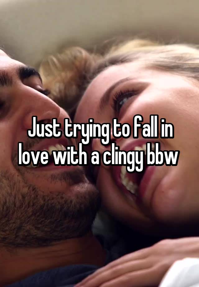 Just trying to fall in love with a clingy bbw 