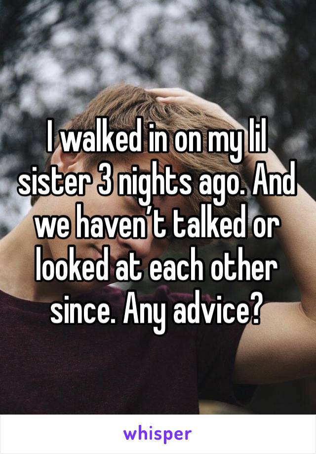 I walked in on my lil sister 3 nights ago. And we haven’t talked or looked at each other since. Any advice? 