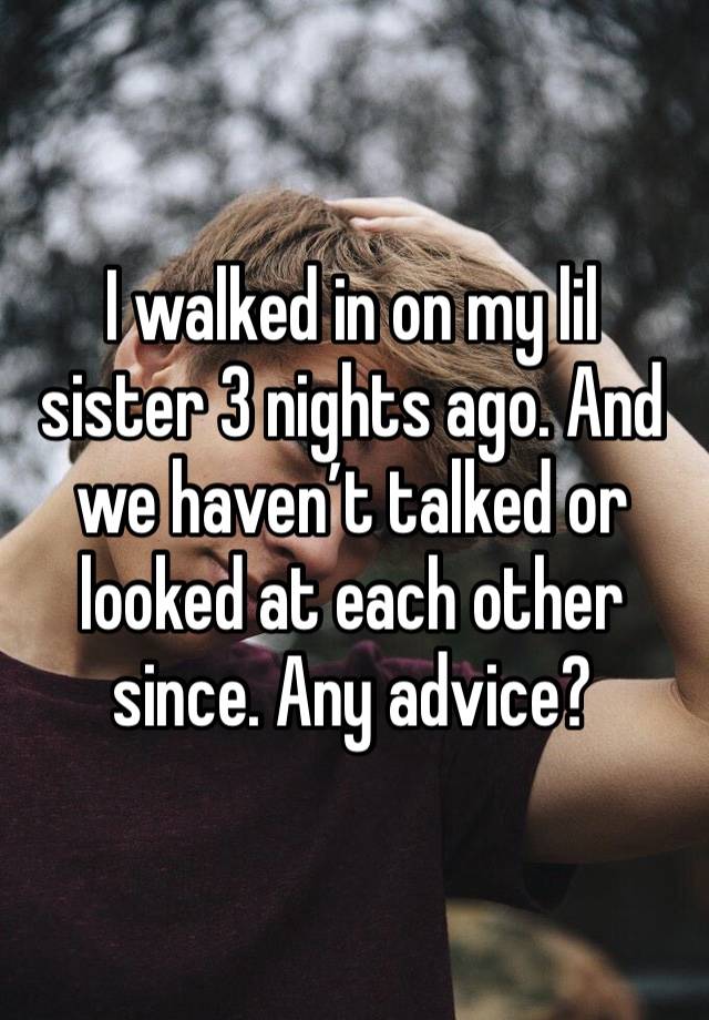 I walked in on my lil sister 3 nights ago. And we haven’t talked or looked at each other since. Any advice? 