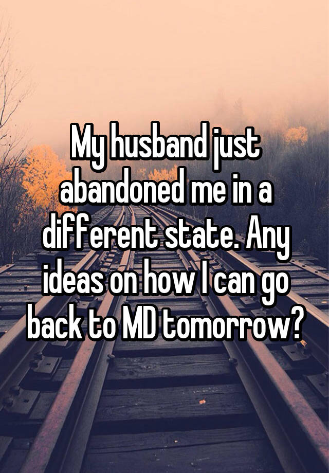 My husband just abandoned me in a different state. Any ideas on how I can go back to MD tomorrow?