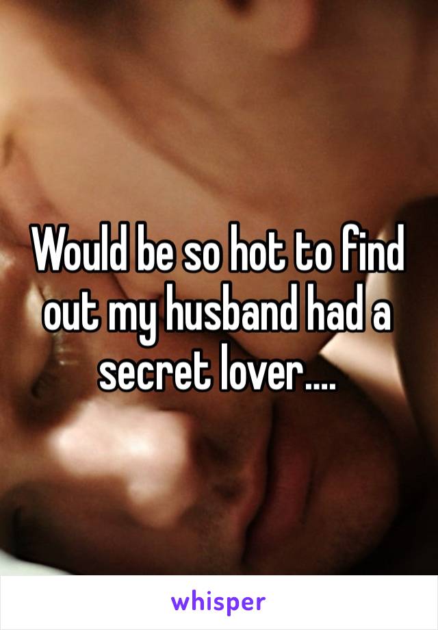 Would be so hot to find out my husband had a secret lover….