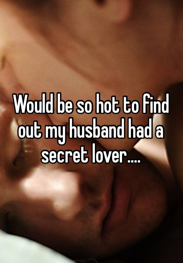 Would be so hot to find out my husband had a secret lover….