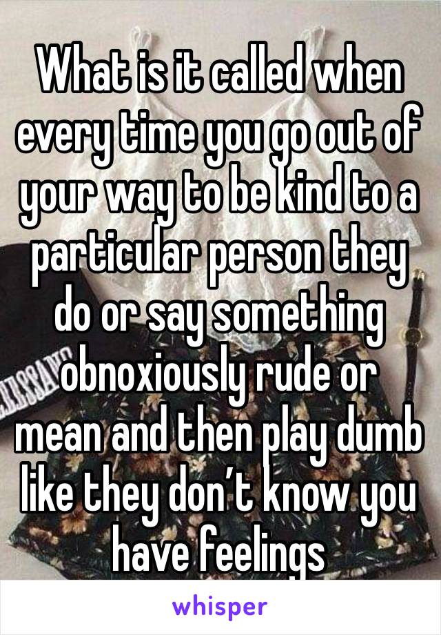 What is it called when every time you go out of your way to be kind to a particular person they do or say something obnoxiously rude or mean and then play dumb like they don’t know you have feelings