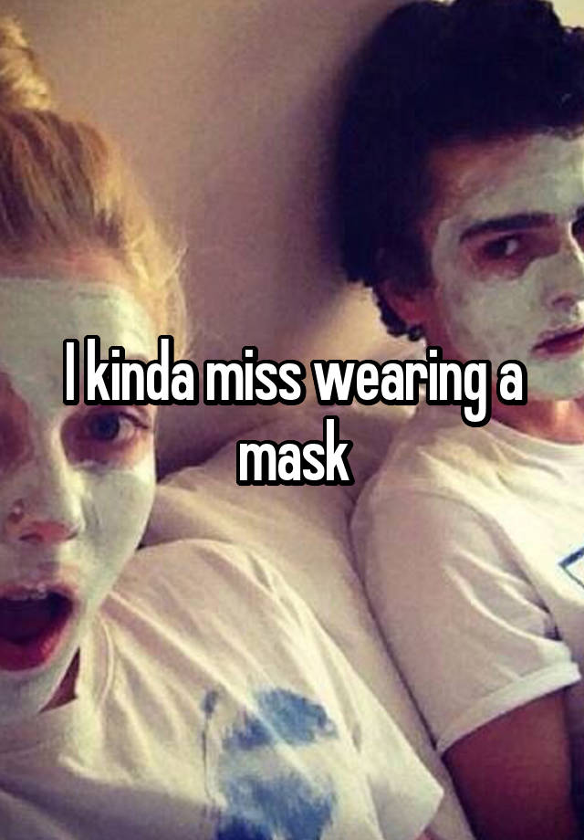 I kinda miss wearing a mask