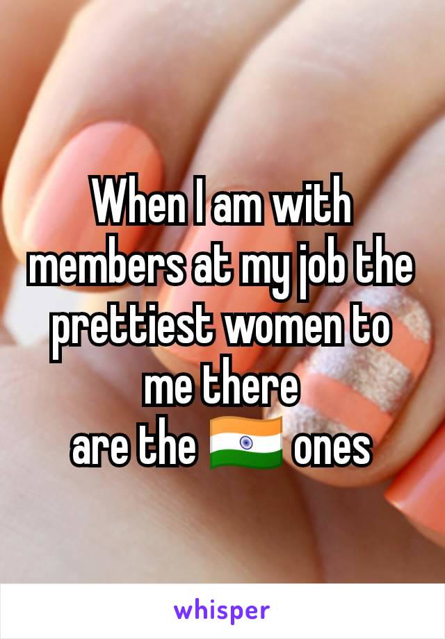 When I am with members at my job the prettiest women to me there
 are the 🇮🇳 ones 