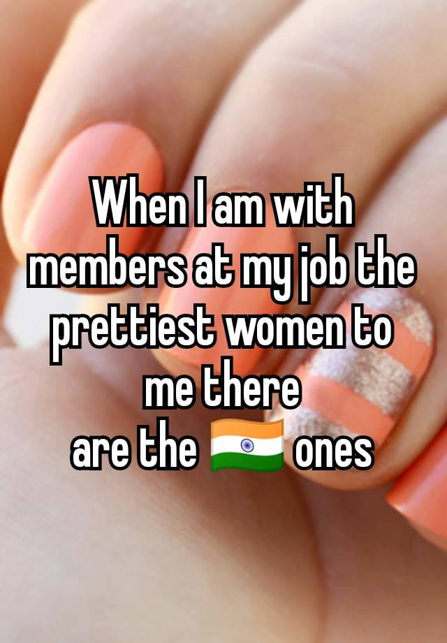 When I am with members at my job the prettiest women to me there
 are the 🇮🇳 ones 