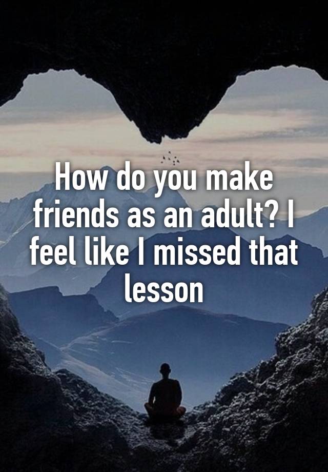 How do you make friends as an adult? I feel like I missed that lesson