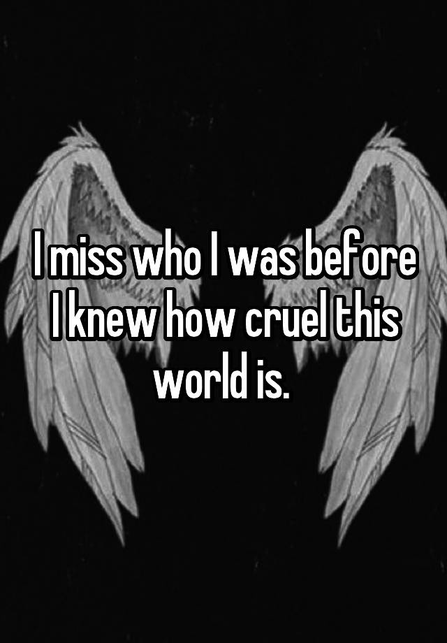 I miss who I was before I knew how cruel this world is. 