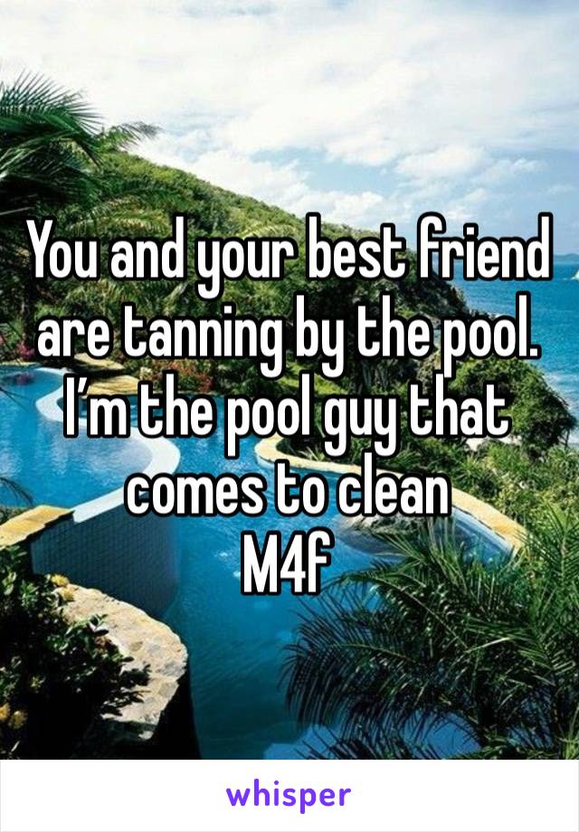 You and your best friend are tanning by the pool. I’m the pool guy that comes to clean
M4f