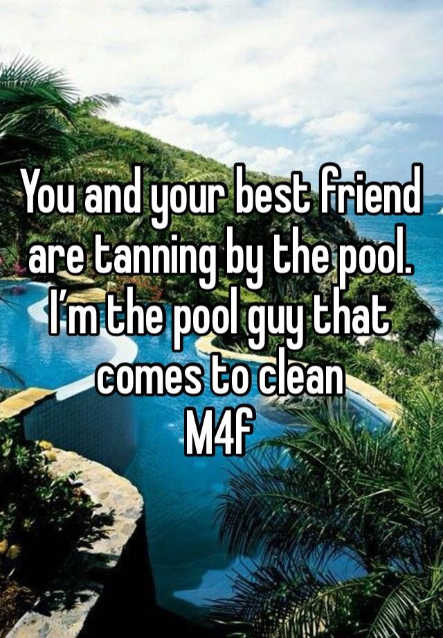 You and your best friend are tanning by the pool. I’m the pool guy that comes to clean
M4f