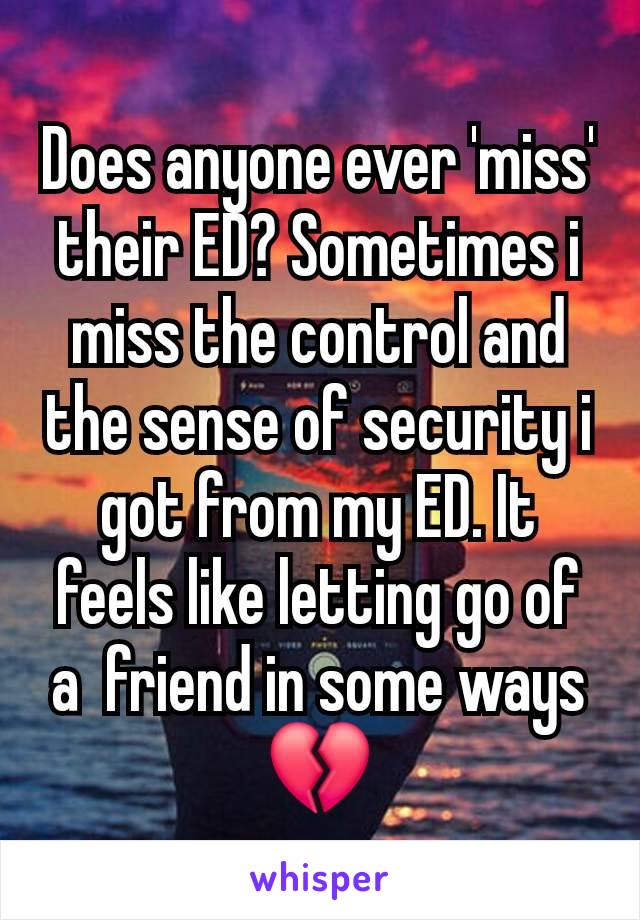 Does anyone ever 'miss' their ED? Sometimes i miss the control and the sense of security i got from my ED. It feels like letting go of a  friend in some ways💔