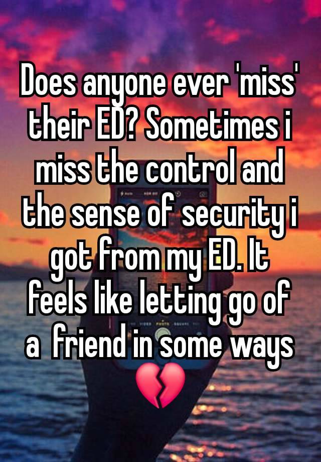 Does anyone ever 'miss' their ED? Sometimes i miss the control and the sense of security i got from my ED. It feels like letting go of a  friend in some ways💔