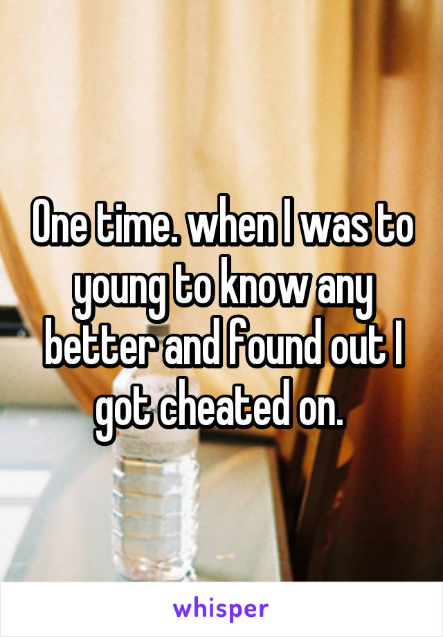 One time. when I was to young to know any better and found out I got cheated on. 