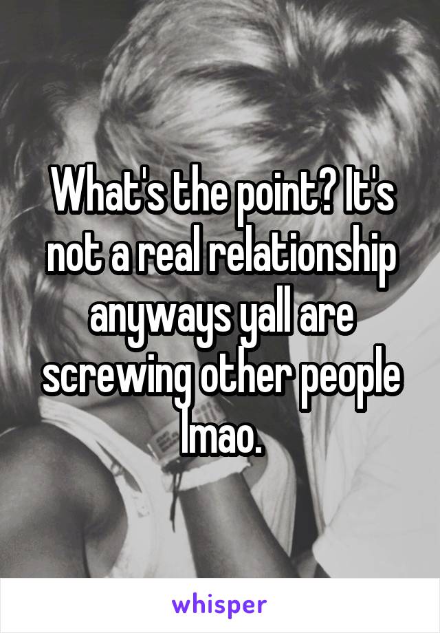 What's the point? It's not a real relationship anyways yall are screwing other people lmao.