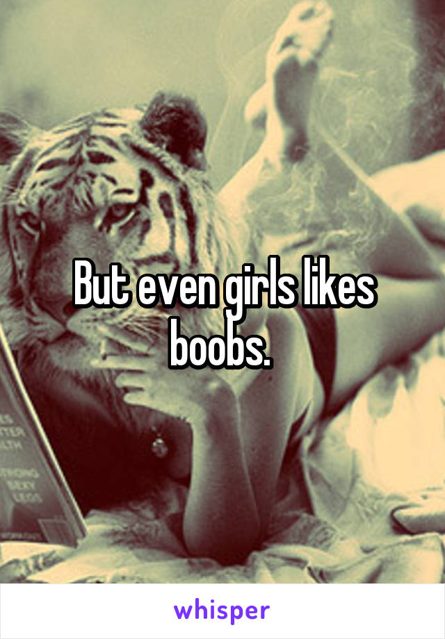 But even girls likes boobs. 