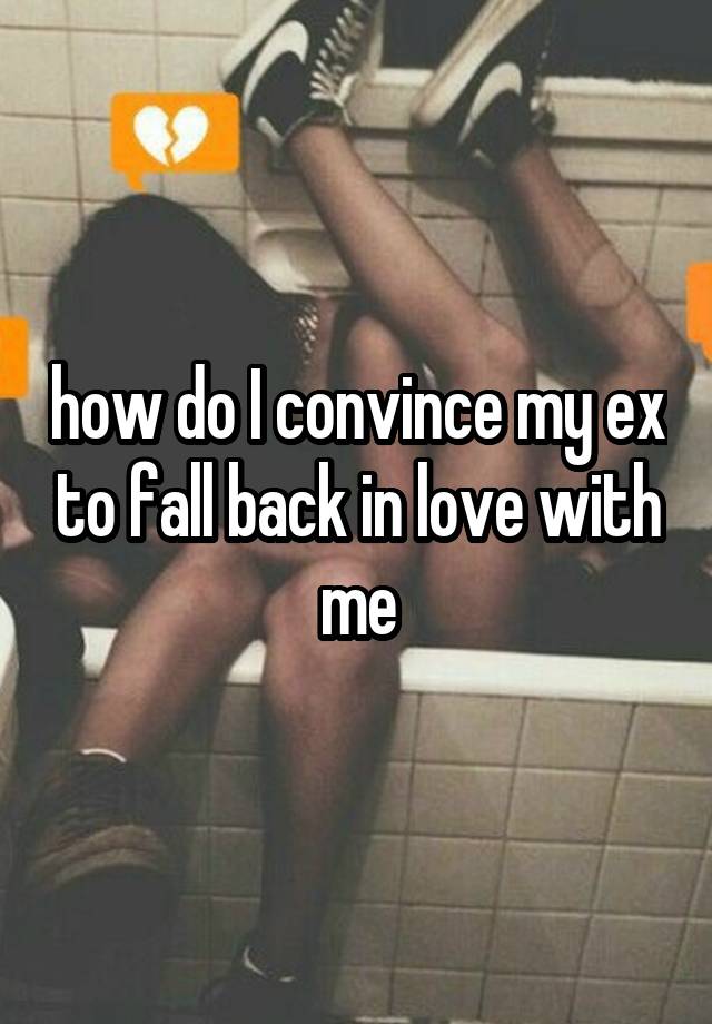 how do I convince my ex to fall back in love with me