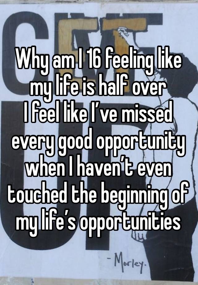 Why am I 16 feeling like my life is half over 
I feel like I’ve missed every good opportunity when I haven’t even touched the beginning of my life’s opportunities 