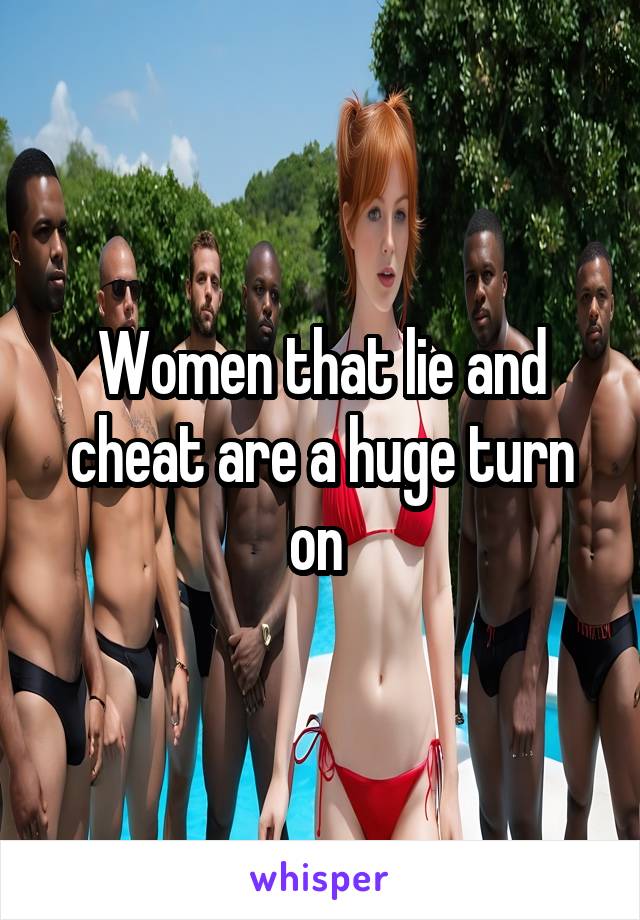 Women that lie and cheat are a huge turn on 