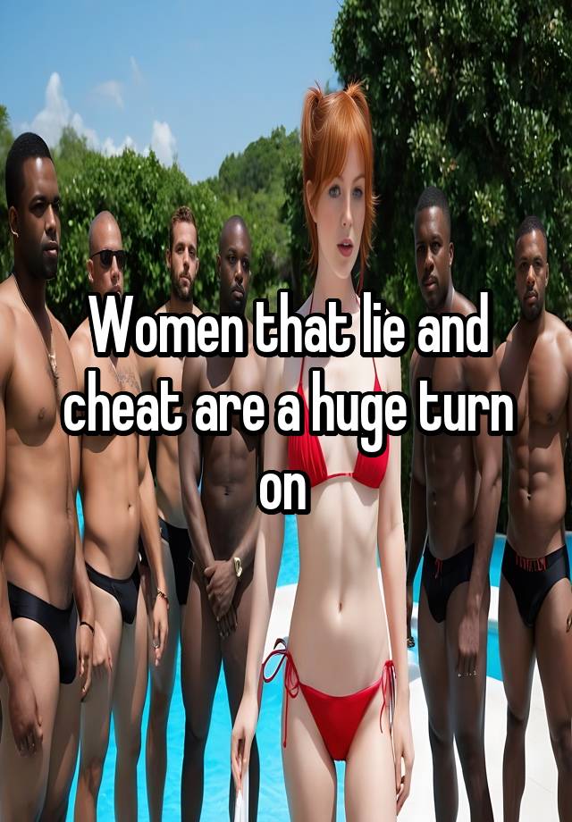 Women that lie and cheat are a huge turn on 