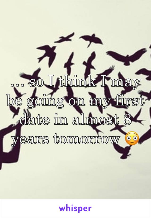 … so I think I may be going on my first date in almost 8 years tomorrow 😳
