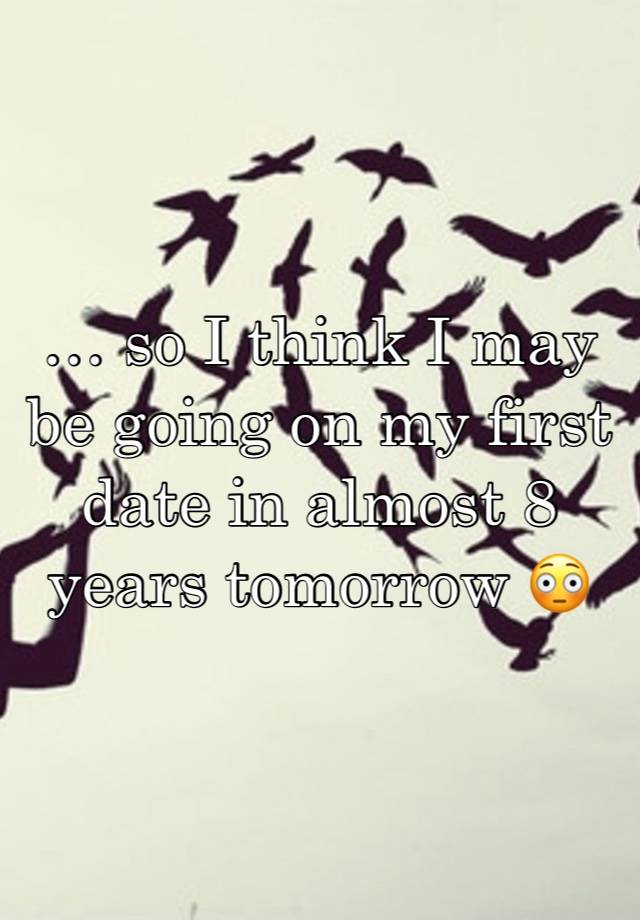 … so I think I may be going on my first date in almost 8 years tomorrow 😳