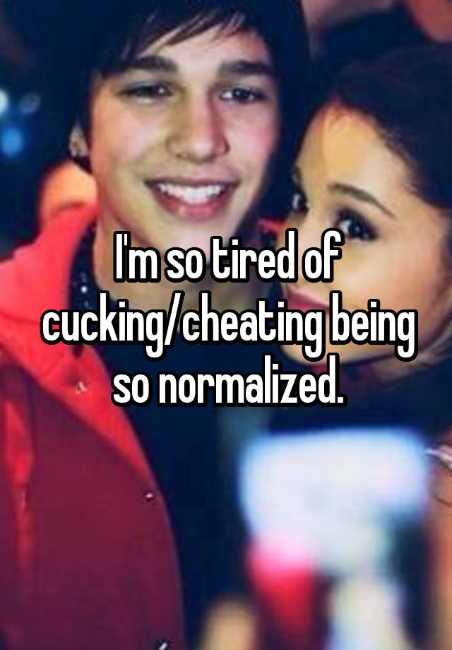 I'm so tired of cucking/cheating being so normalized.