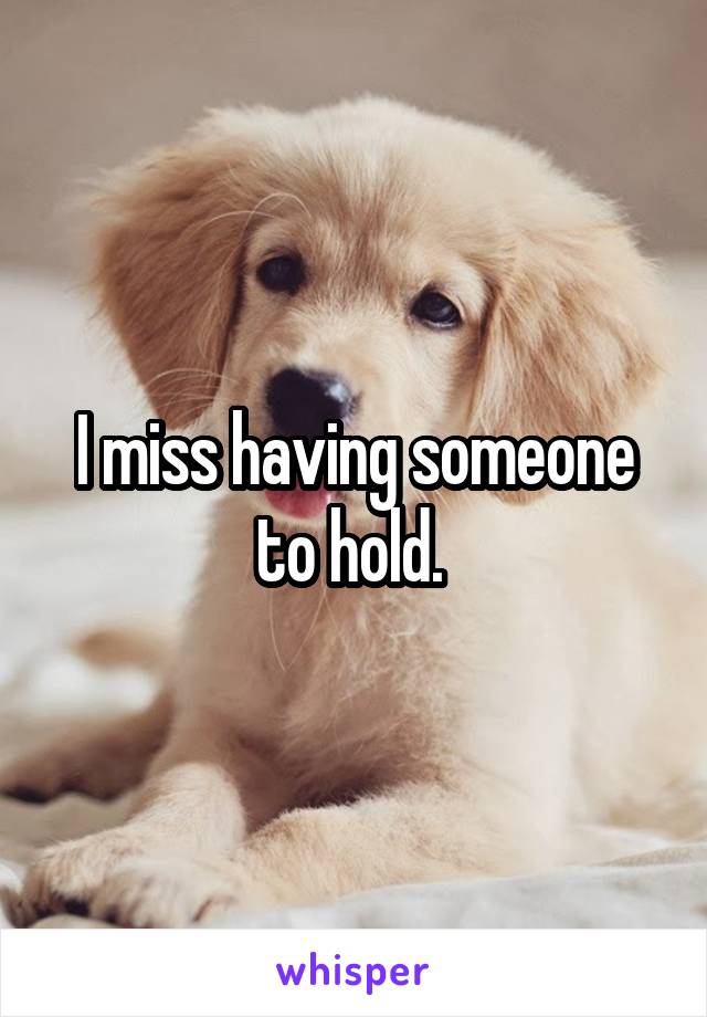 I miss having someone to hold. 