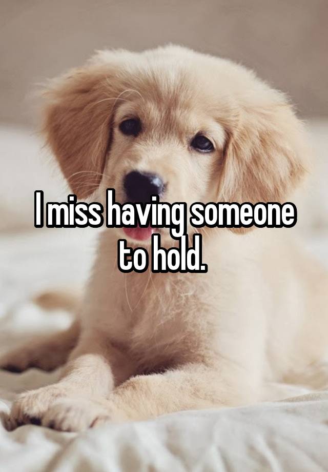 I miss having someone to hold. 