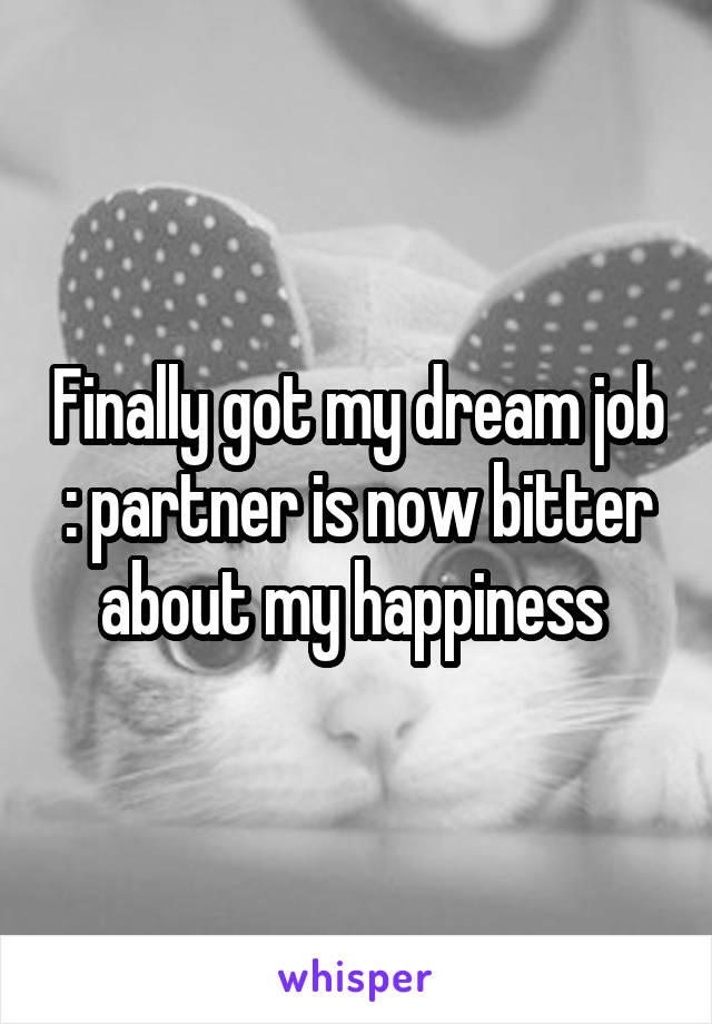 Finally got my dream job : partner is now bitter about my happiness 