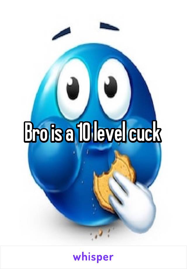 Bro is a 10 level cuck 