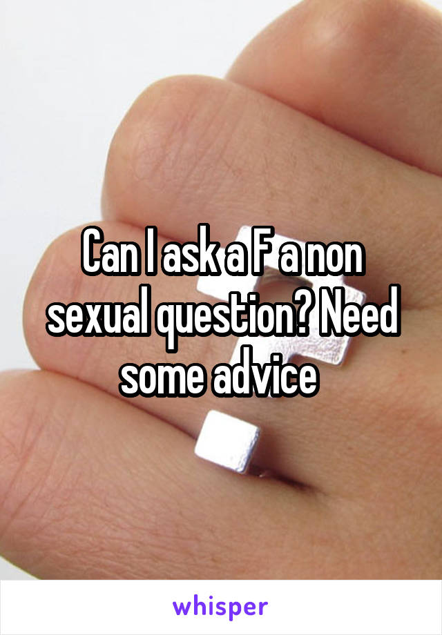 Can I ask a F a non sexual question? Need some advice 