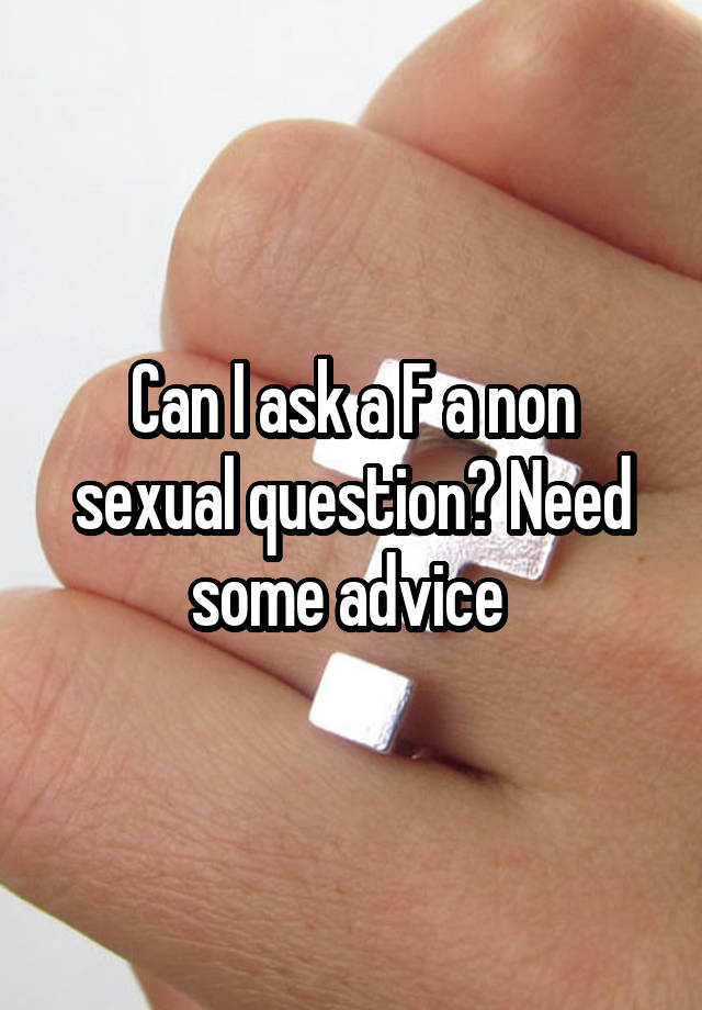 Can I ask a F a non sexual question? Need some advice 