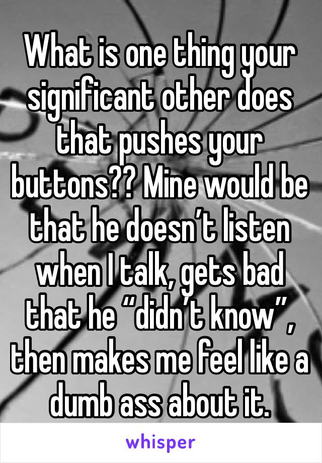 What is one thing your significant other does that pushes your buttons?? Mine would be that he doesn’t listen when I talk, gets bad that he “didn’t know”, then makes me feel like a dumb ass about it. 