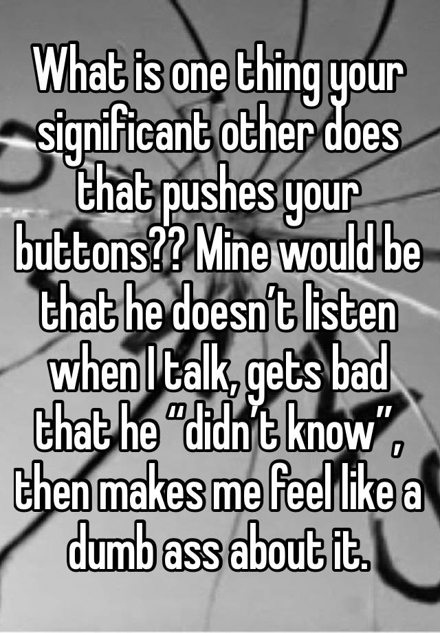 What is one thing your significant other does that pushes your buttons?? Mine would be that he doesn’t listen when I talk, gets bad that he “didn’t know”, then makes me feel like a dumb ass about it. 