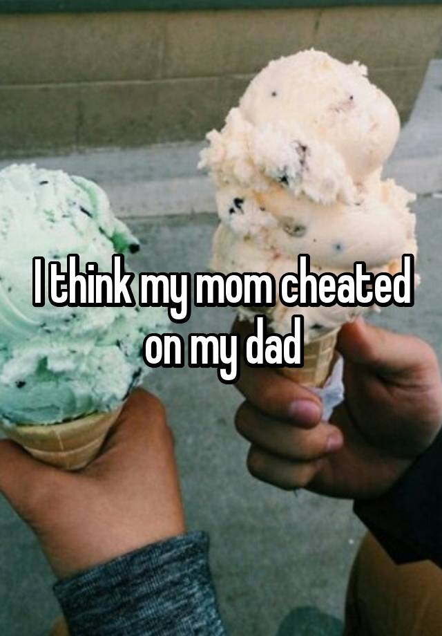 I think my mom cheated on my dad