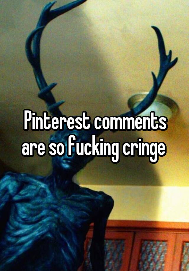 Pinterest comments are so fucking cringe 