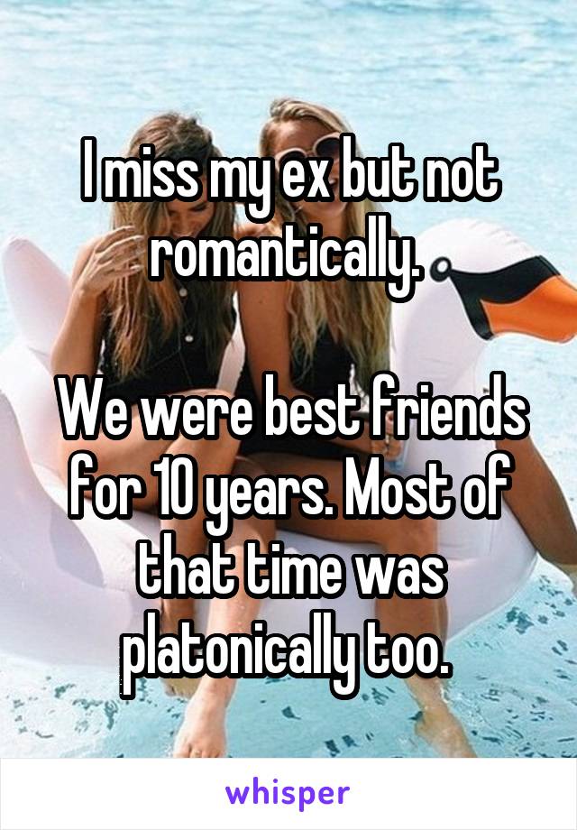 I miss my ex but not romantically. 

We were best friends for 10 years. Most of that time was platonically too. 