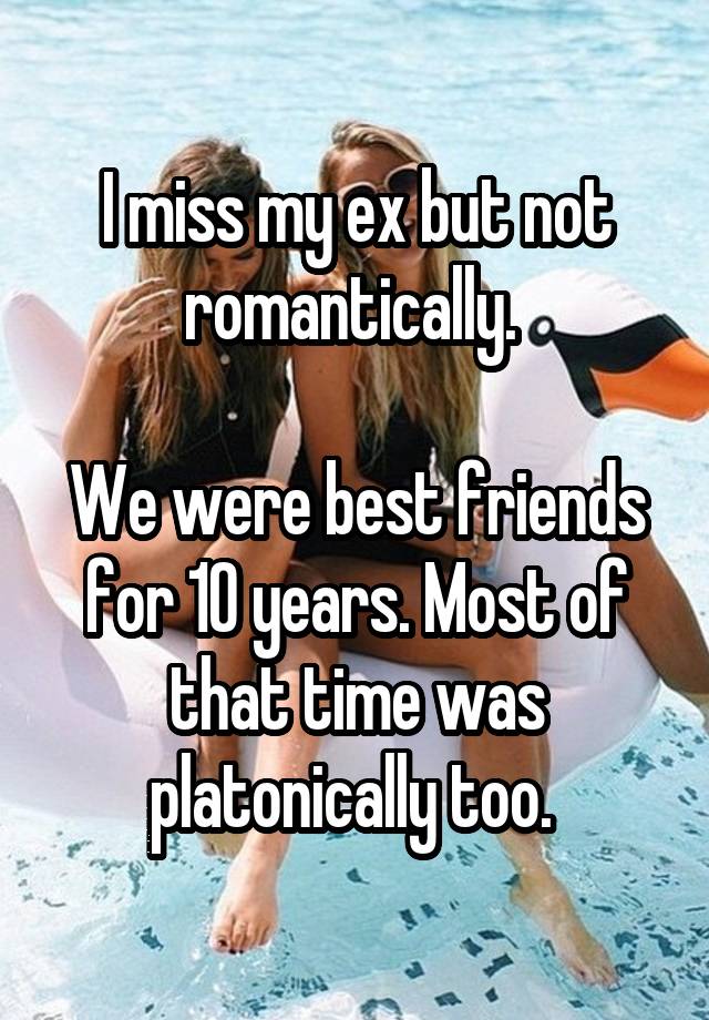 I miss my ex but not romantically. 

We were best friends for 10 years. Most of that time was platonically too. 