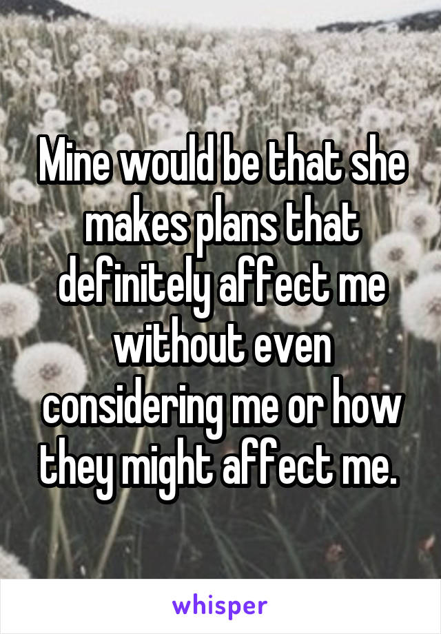 Mine would be that she makes plans that definitely affect me without even considering me or how they might affect me. 