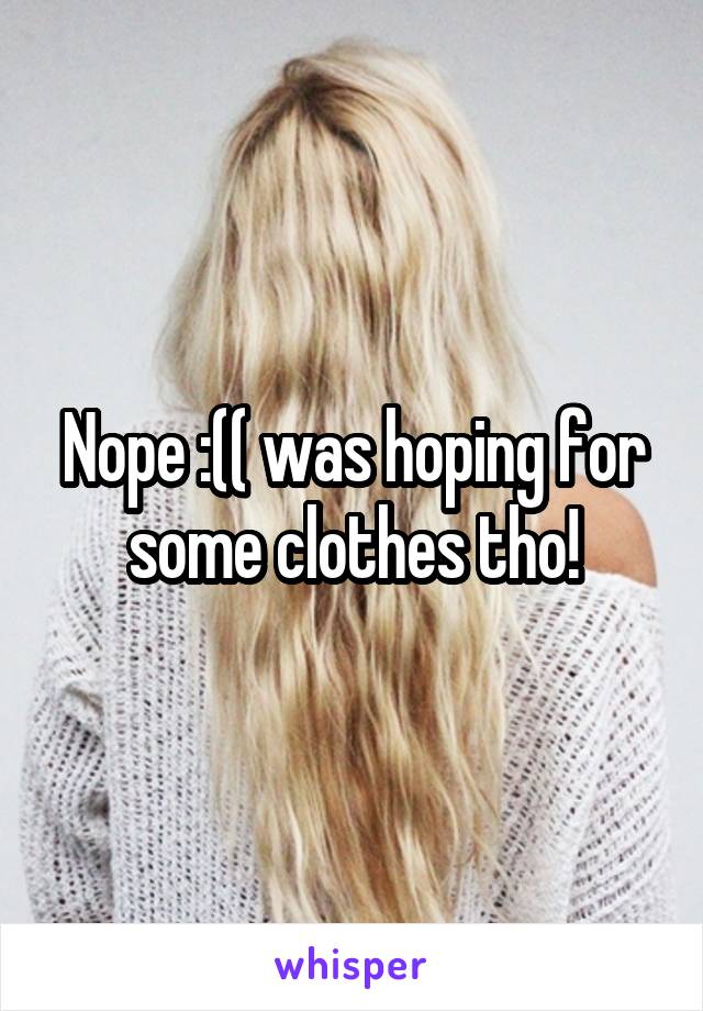 Nope :(( was hoping for some clothes tho!